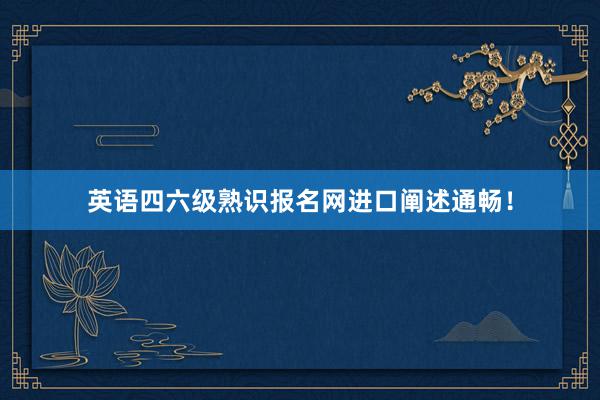 英语四六级熟识报名网进口阐述通畅！
