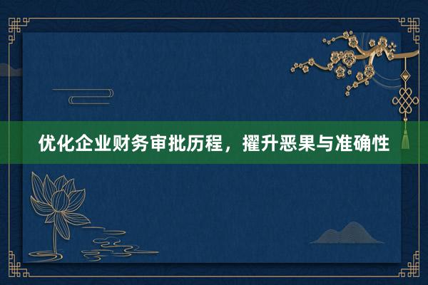 优化企业财务审批历程，擢升恶果与准确性