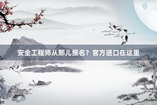 安全工程师从那儿报名？官方进口在这里