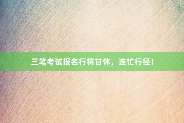 三笔考试报名行将甘休，连忙行径！