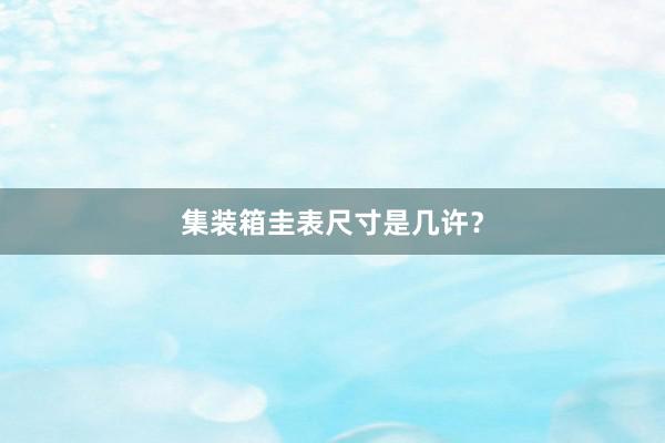 集装箱圭表尺寸是几许？