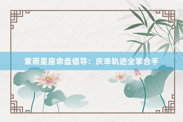 紫薇星座命盘倡导：庆幸轨迹全掌合手