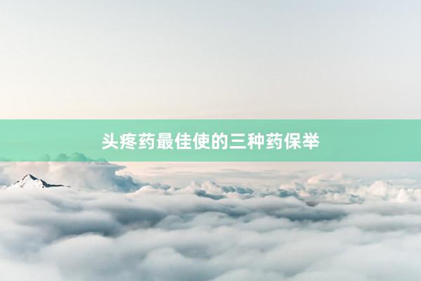头疼药最佳使的三种药保举