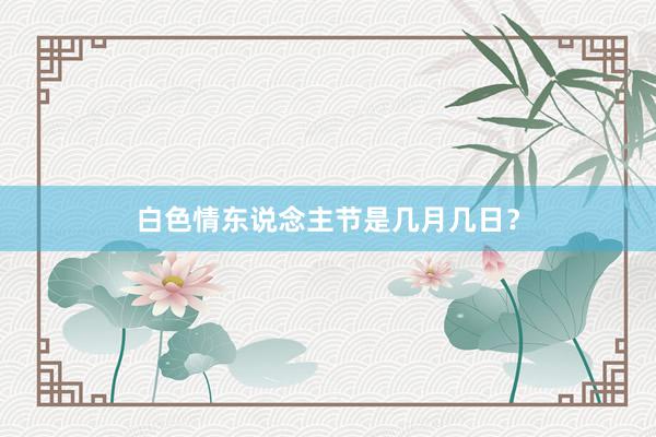 白色情东说念主节是几月几日？