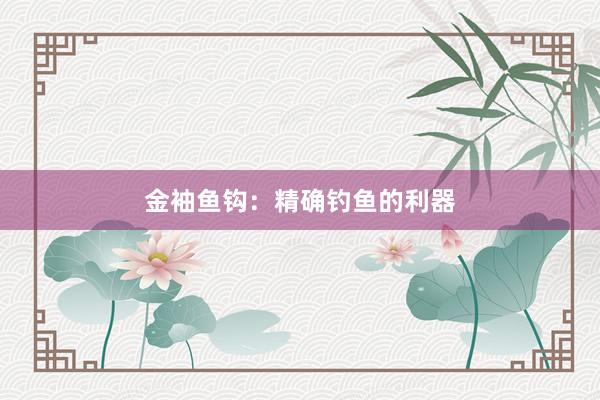 金袖鱼钩：精确钓鱼的利器
